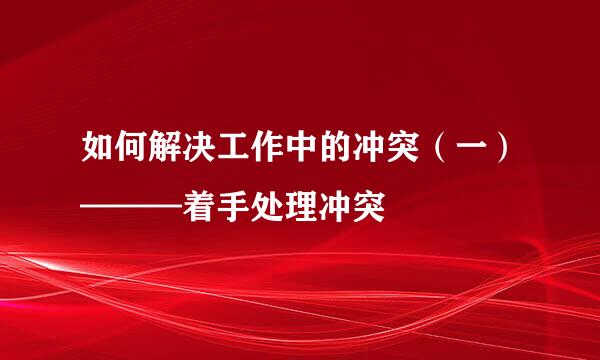 如何解决工作中的冲突（一）———着手处理冲突