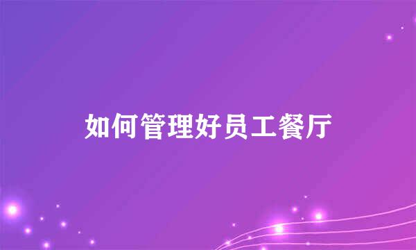 如何管理好员工餐厅