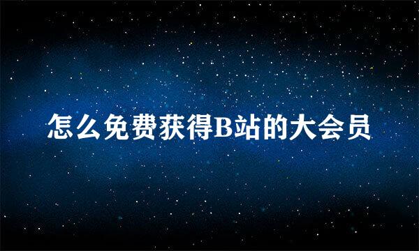 怎么免费获得B站的大会员