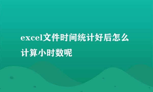 excel文件时间统计好后怎么计算小时数呢