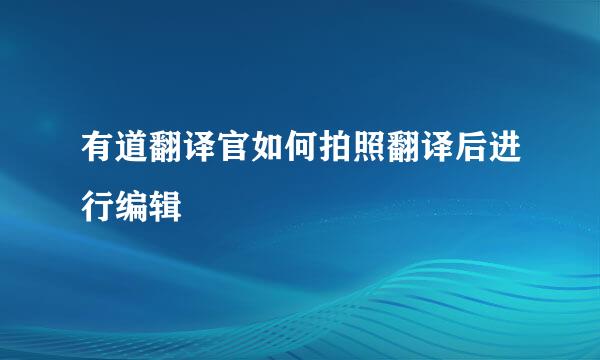 有道翻译官如何拍照翻译后进行编辑