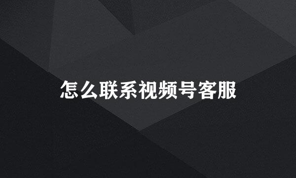 怎么联系视频号客服