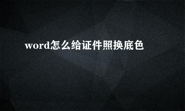 word怎么给证件照换底色
