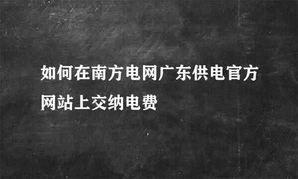 如何在南方电网广东供电官方网站上交纳电费