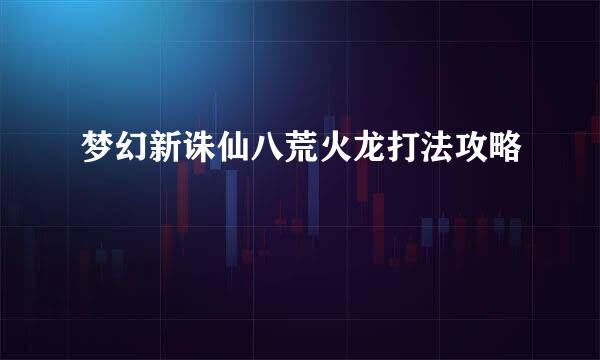 梦幻新诛仙八荒火龙打法攻略