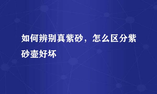 如何辨别真紫砂，怎么区分紫砂壶好坏