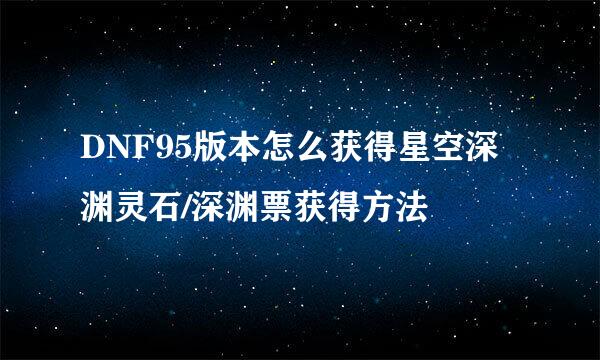 DNF95版本怎么获得星空深渊灵石/深渊票获得方法