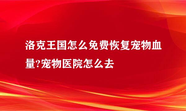 洛克王国怎么免费恢复宠物血量?宠物医院怎么去