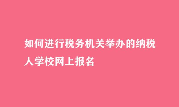 如何进行税务机关举办的纳税人学校网上报名