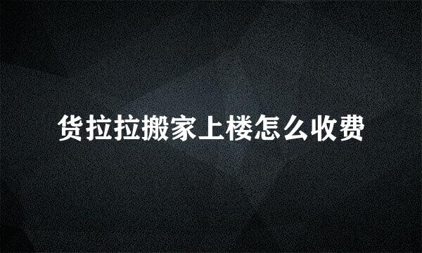 货拉拉搬家上楼怎么收费