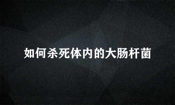 如何杀死体内的大肠杆菌