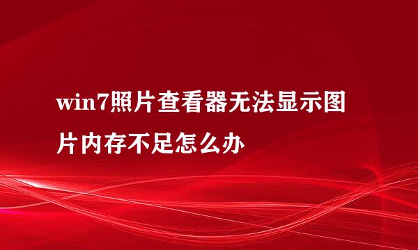 win7照片查看器无法显示图片内存不足怎么办