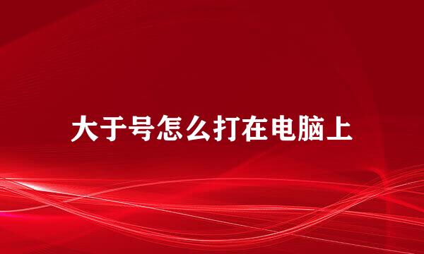 大于号怎么打在电脑上