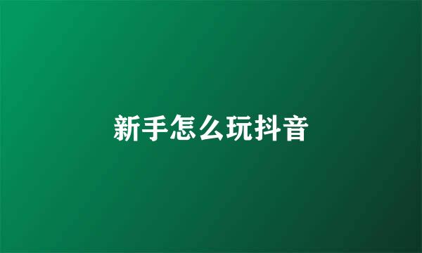新手怎么玩抖音