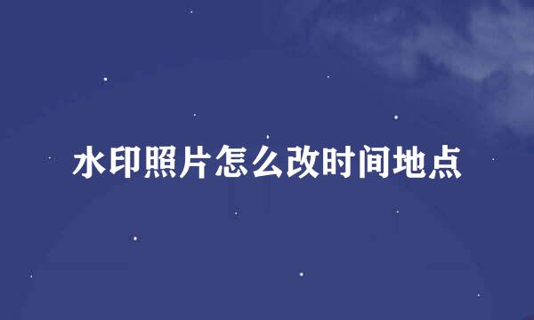 水印照片怎么改时间地点