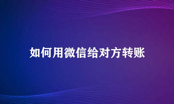 如何用微信给对方转账