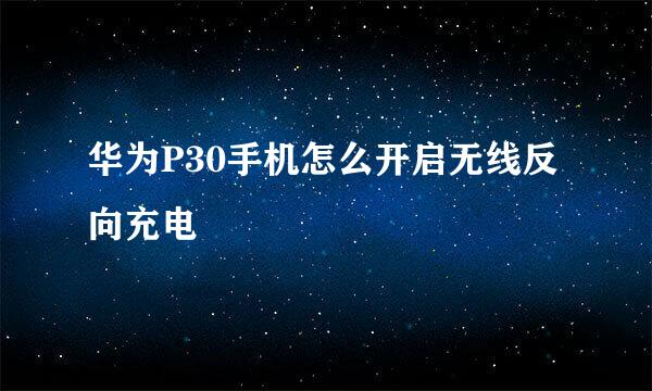华为P30手机怎么开启无线反向充电