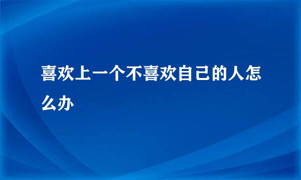 喜欢上一个不喜欢自己的人怎么办