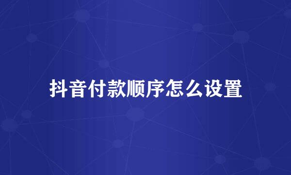 抖音付款顺序怎么设置