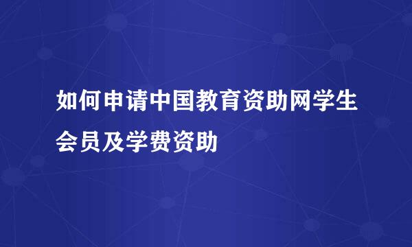 如何申请中国教育资助网学生会员及学费资助