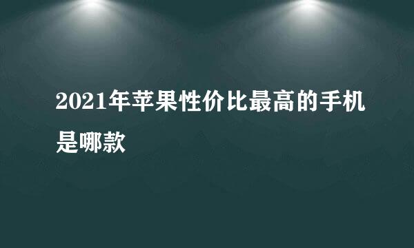 2021年苹果性价比最高的手机是哪款