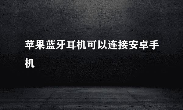 苹果蓝牙耳机可以连接安卓手机