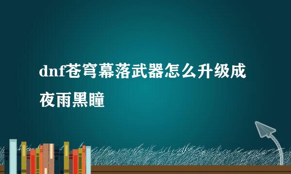 dnf苍穹幕落武器怎么升级成夜雨黑瞳