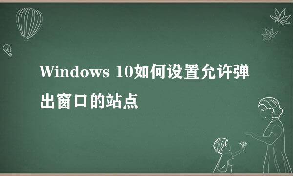 Windows 10如何设置允许弹出窗口的站点