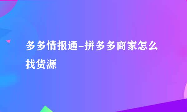多多情报通-拼多多商家怎么找货源