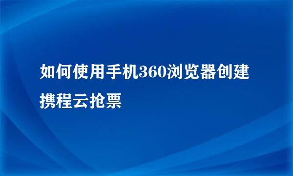 如何使用手机360浏览器创建携程云抢票