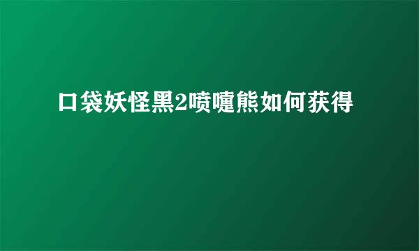 口袋妖怪黑2喷嚏熊如何获得