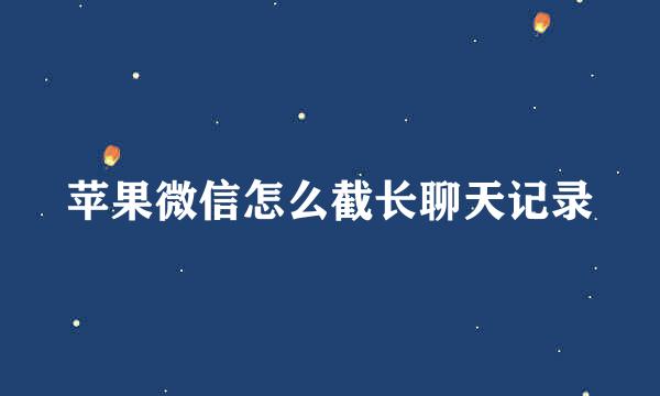 苹果微信怎么截长聊天记录