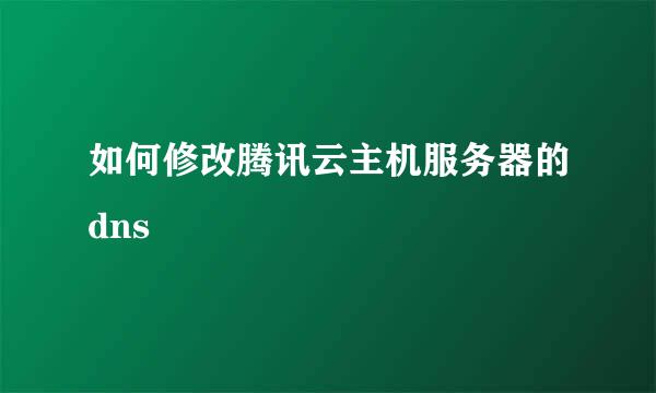 如何修改腾讯云主机服务器的dns
