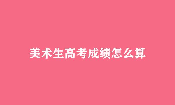美术生高考成绩怎么算
