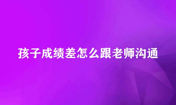 孩子成绩差怎么跟老师沟通