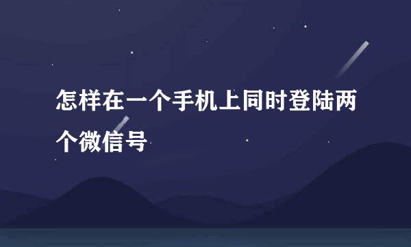 怎样在一个手机上同时登陆两个微信号