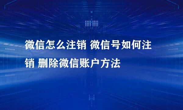微信怎么注销 微信号如何注销 删除微信账户方法