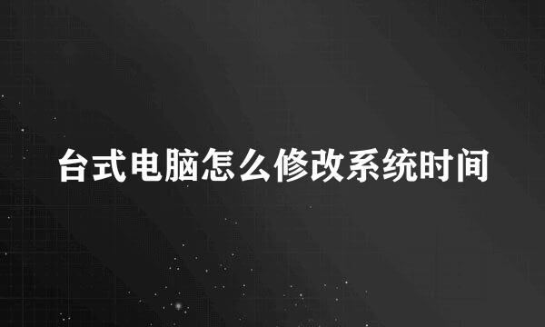 台式电脑怎么修改系统时间