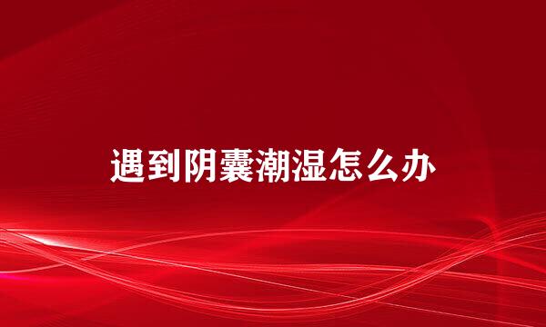 遇到阴囊潮湿怎么办