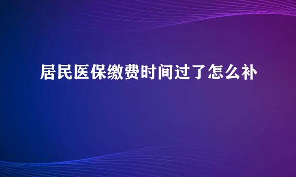 居民医保缴费时间过了怎么补