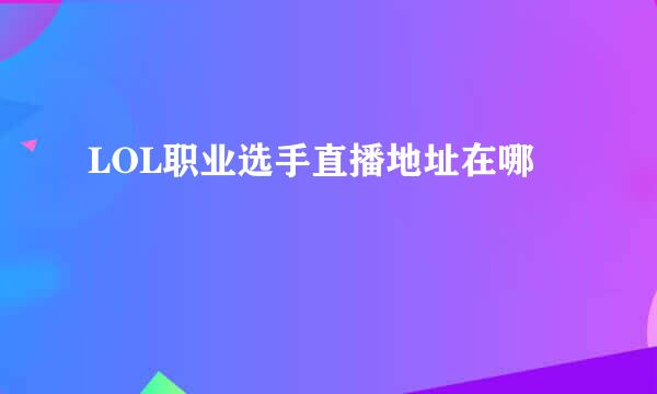 LOL职业选手直播地址在哪