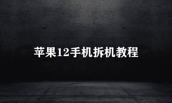 苹果12手机拆机教程