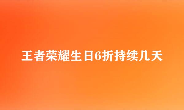 王者荣耀生日6折持续几天