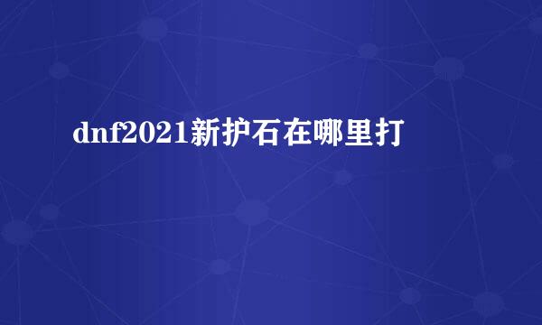 dnf2021新护石在哪里打