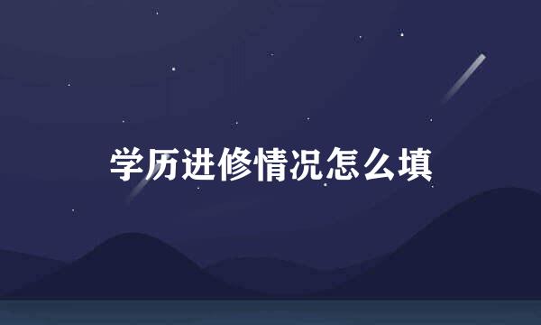 学历进修情况怎么填