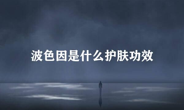 波色因是什么护肤功效