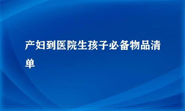 产妇到医院生孩子必备物品清单
