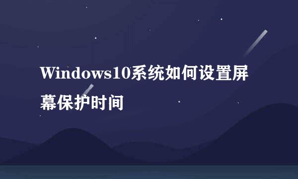 Windows10系统如何设置屏幕保护时间