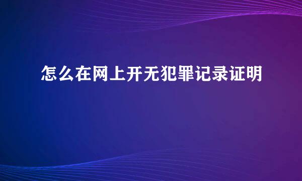 怎么在网上开无犯罪记录证明