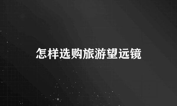 怎样选购旅游望远镜
